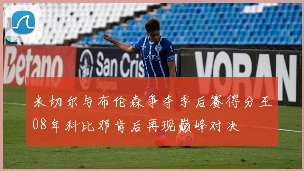 米切尔与布伦森争夺季后赛得分王08年科比邓肯后再现巅峰对决