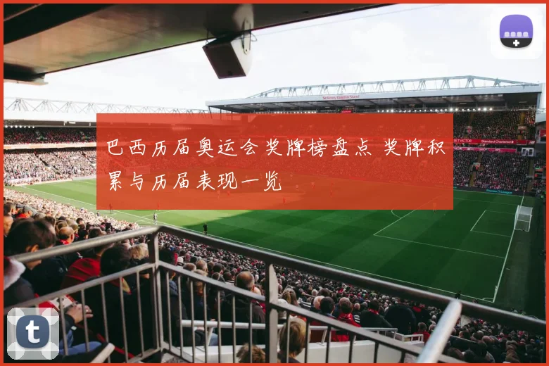巴西历届奥运会奖牌榜盘点 奖牌积累与历届表现一览