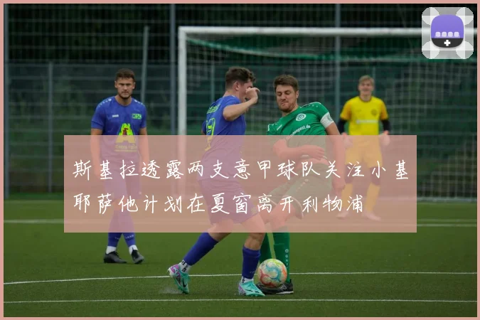 斯基拉透露两支意甲球队关注小基耶萨他计划在夏窗离开利物浦