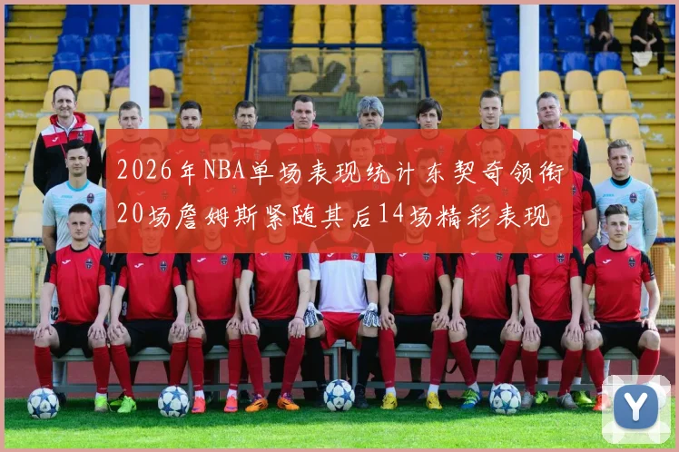 2026年NBA单场表现统计东契奇领衔20场詹姆斯紧随其后14场精彩表现
