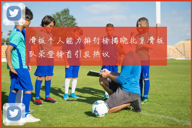 滑板个人能力排行榜揭晓北京滑板队荣登榜首引发热议