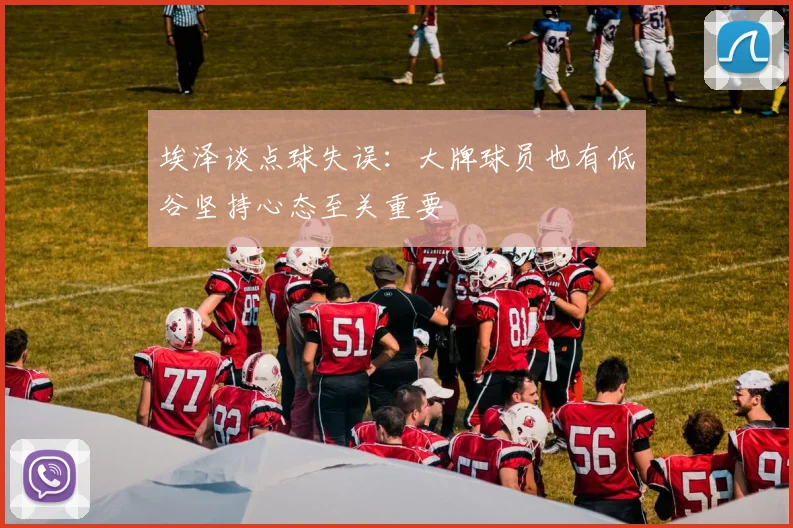 埃泽谈点球失误：大牌球员也有低谷坚持心态至关重要