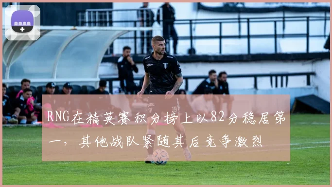 RNG在精英赛积分榜上以82分稳居第一，其他战队紧随其后竞争激烈